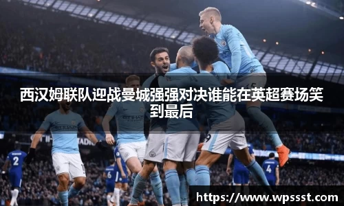 西汉姆联队迎战曼城强强对决谁能在英超赛场笑到最后